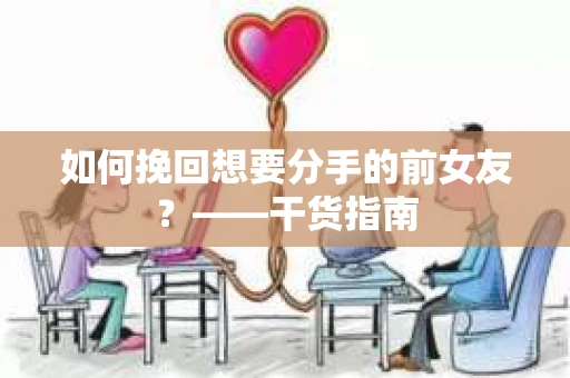 如何挽回想要分手的前女友？——干货指南