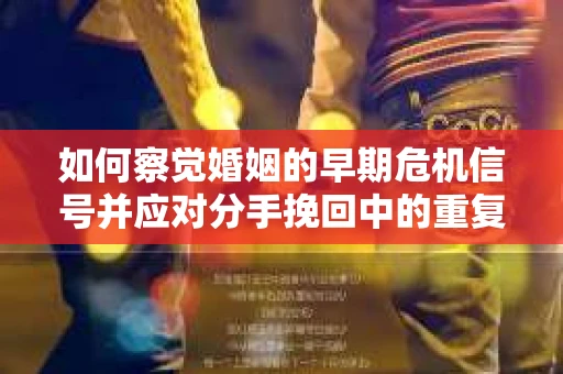 如何察觉婚姻的早期危机信号并应对分手挽回中的重复错误？