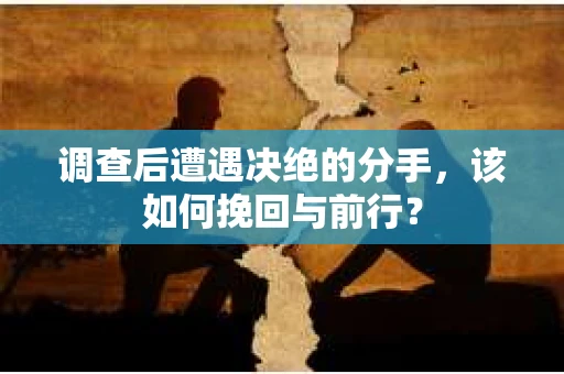 调查后遭遇决绝的分手，该如何挽回与前行？