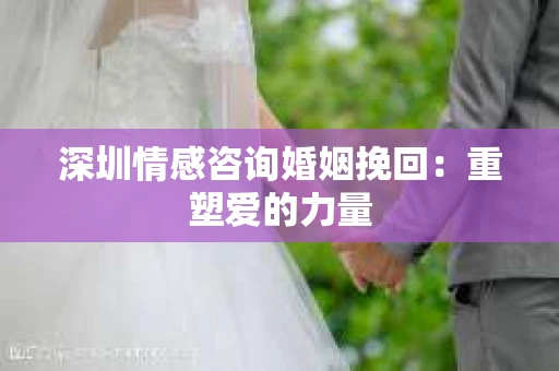 深圳情感咨询婚姻挽回：重塑爱的力量