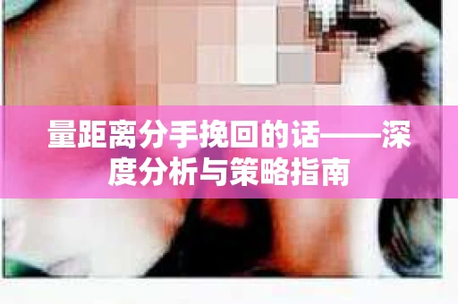 量距离分手挽回的话——深度分析与策略指南