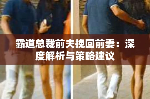 霸道总裁前夫挽回前妻：深度解析与策略建议