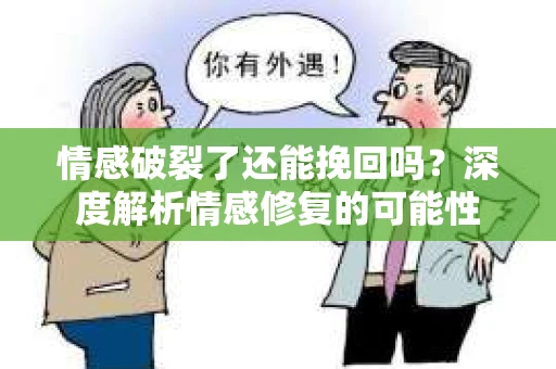 情感破裂了还能挽回吗？深度解析情感修复的可能性