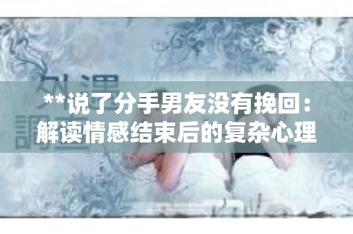 **说了分手男友没有挽回：解读情感结束后的复杂心理与现实**