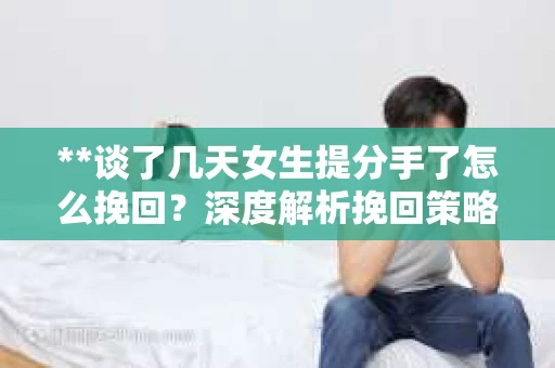 **谈了几天女生提分手了怎么挽回？深度解析挽回策略**