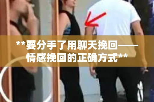 **要分手了用聊天挽回——情感挽回的正确方式**