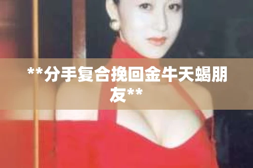 **分手复合挽回金牛天蝎朋友**