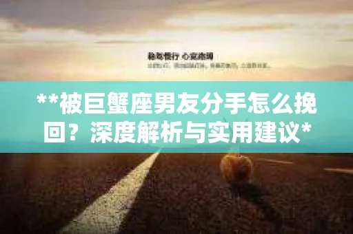 **被巨蟹座男友分手怎么挽回？深度解析与实用建议**