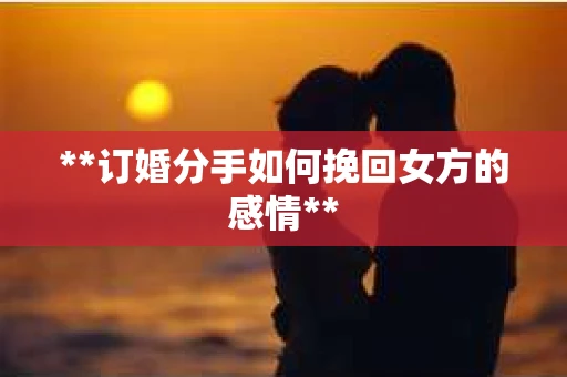 **订婚分手如何挽回女方的感情**