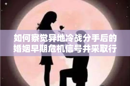 如何察觉异地冷战分手后的婚姻早期危机信号并采取行动? 如何察觉异地冷战分手后的婚姻早期危机信号并采取行动?