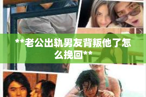 **老公出轨男友背叛他了怎么挽回**