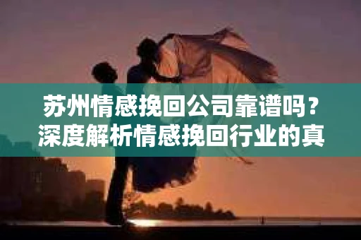 苏州情感挽回公司靠谱吗？深度解析情感挽回行业的真实面貌