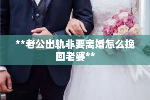 **老公出轨非要离婚怎么挽回老婆**