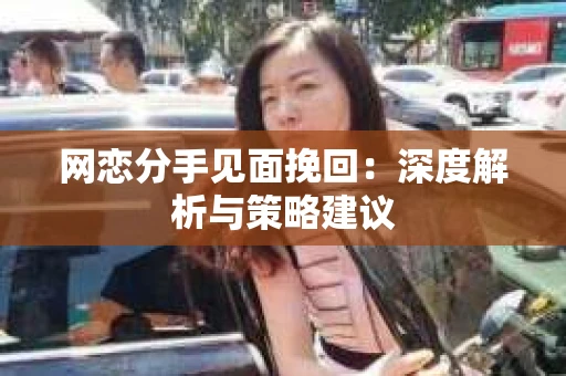 网恋分手见面挽回：深度解析与策略建议