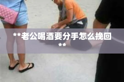 **老公喝酒要分手怎么挽回**