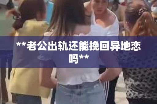 **老公出轨还能挽回异地恋吗**