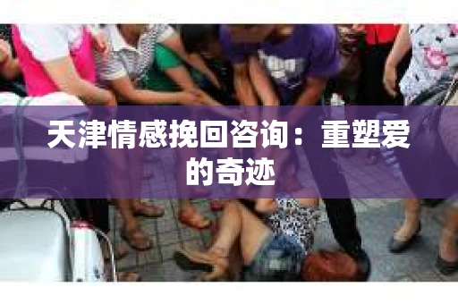 天津情感挽回咨询：重塑爱的奇迹