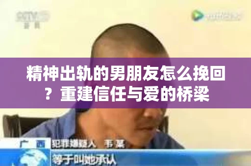 精神出轨的男朋友怎么挽回？重建信任与爱的桥梁