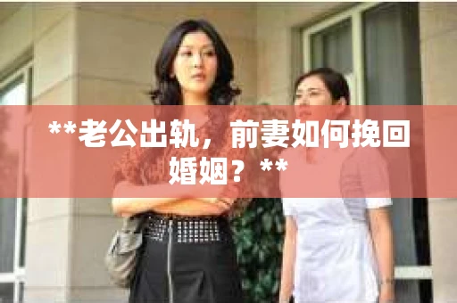**老公出轨，前妻如何挽回婚姻？**