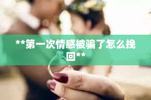 **第一次情感被骗了怎么挽回**