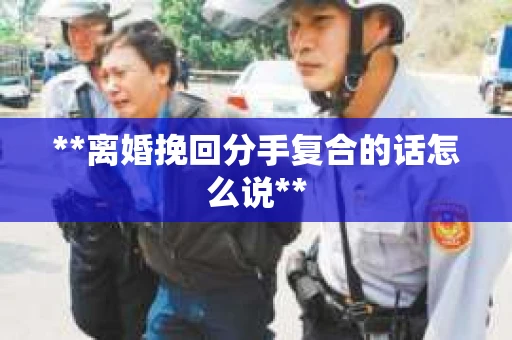 **离婚挽回分手复合的话怎么说**