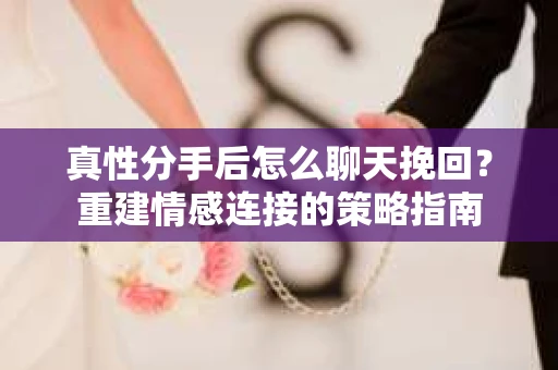 真性分手后怎么聊天挽回？重建情感连接的策略指南