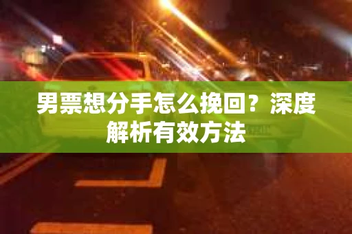 男票想分手怎么挽回？深度解析有效方法