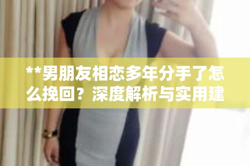 **男朋友相恋多年分手了怎么挽回？深度解析与实用建议**