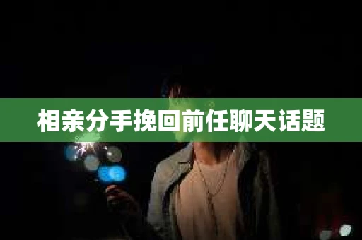 相亲分手挽回前任聊天话题