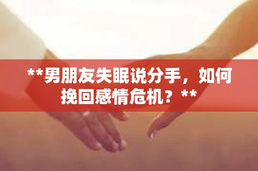 **男朋友失眠说分手，如何挽回感情危机？**
