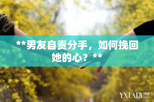 **男友自责分手，如何挽回她的心？**
