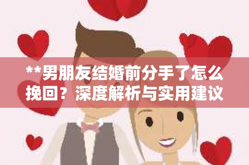 **男朋友结婚前分手了怎么挽回？深度解析与实用建议**