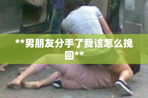 **男朋友分手了我该怎么挽回**