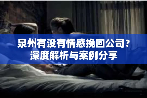 泉州有没有情感挽回公司？深度解析与案例分享