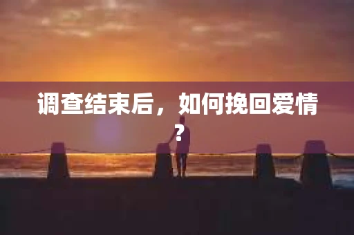 调查结束后，如何挽回爱情？