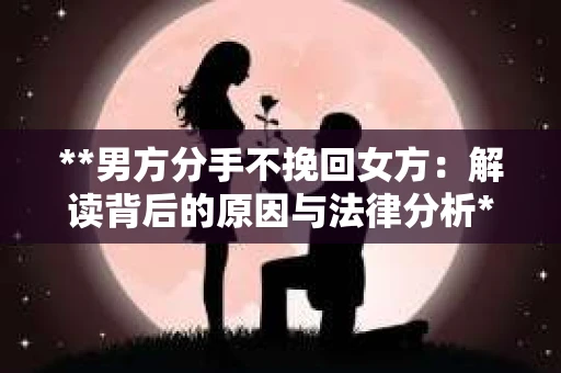 **男方分手不挽回女方：解读背后的原因与法律分析**
