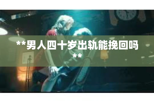 **男人四十岁出轨能挽回吗**