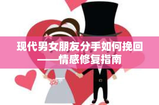 现代男女朋友分手如何挽回——情感修复指南