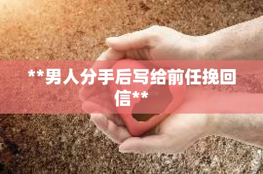 **男人分手后写给前任挽回信**
