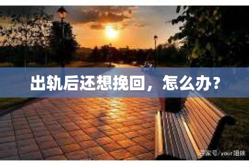 出轨后还想挽回,怎么办? 出轨后还想挽回,怎么办?