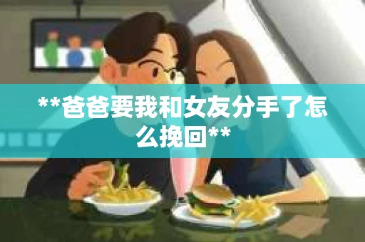 **爸爸要我和女友分手了怎么挽回**
