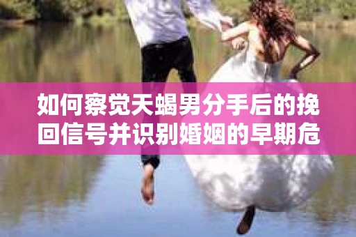 如何察觉天蝎男分手后的挽回信号并识别婚姻的早期危机?怎么办? 如何察觉天蝎男分手后的挽回信号并识别婚姻的早期危机?怎么办?