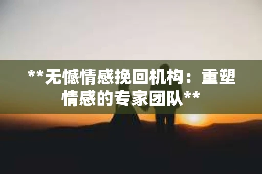 **无憾情感挽回机构：重塑情感的专家团队**