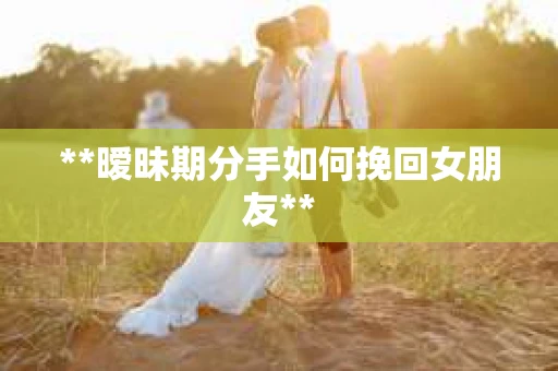 **暧昧期分手如何挽回女朋友**