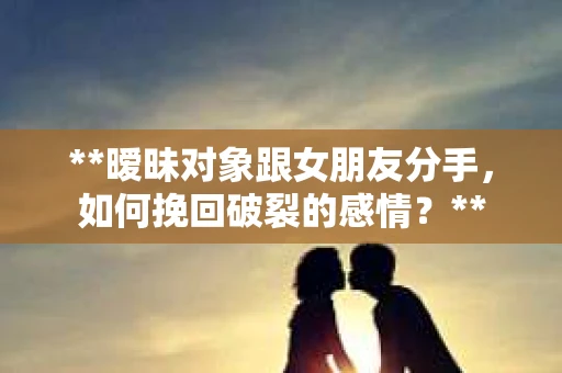 **暧昧对象跟女朋友分手，如何挽回破裂的感情？**