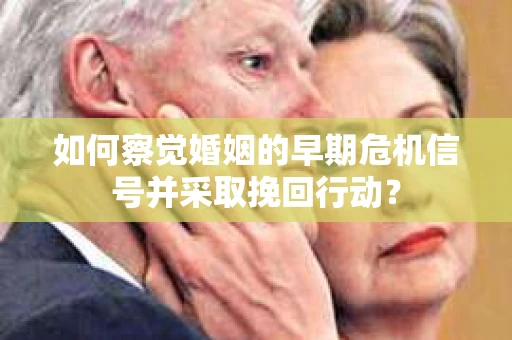 如何察觉婚姻的早期危机信号并采取挽回行动？