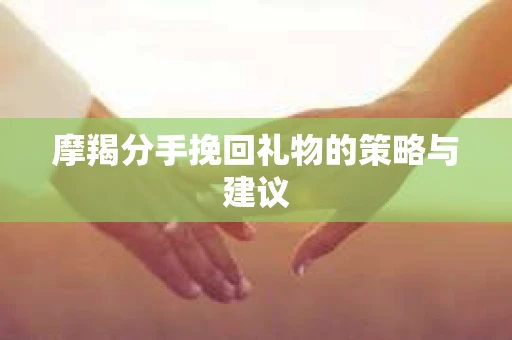 摩羯分手挽回礼物的策略与建议