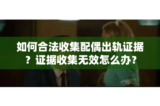 如何合法收集配偶出轨证据？证据收集无效怎么办？