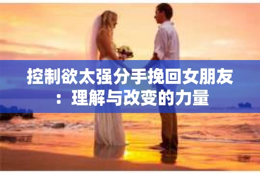 控制欲太强分手挽回女朋友：理解与改变的力量