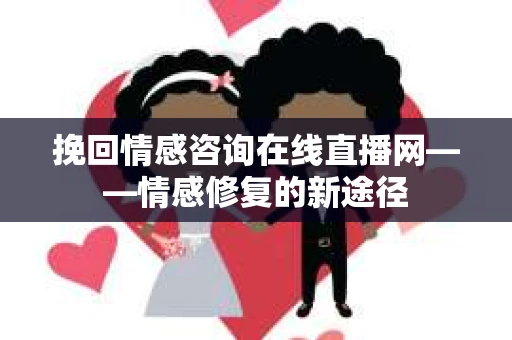 挽回情感咨询在线直播网——情感修复的新途径